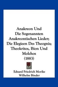Anakreon Und Die Sogenannten Anakreontischen Lieder; Die Elegieen Des Theognis; Theokritos, Bion Und Molchos - Morike, Eduard Friedrich; Binder, Wilhelm; Morike, E.