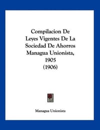 Compilacion de Leyes Vigentes de La Sociedad de Ahorros Managua Unionista, 1905