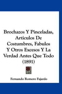 Brochazos y Pinceladas, Articulos de Costumbres, Fabulos y Otros Excesos y La Verdad Antes Que Todo