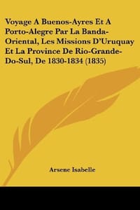 Voyage a Buenos-Ayres Et a Porto-Alegre Par La Banda-Oriental, Les Missions D'Uruquay Et La Province de Rio-Grande-Do-Sul, de 1830-1834
