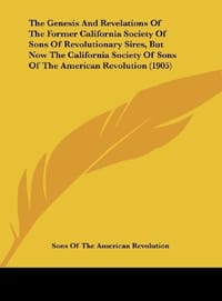 The Genesis and Revelations of the Former California Society of Sons of Revolutionary Sires, But Now the California Society of Sons of the American Re