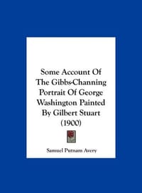 Some Account of the Gibbs-Channing Portrait of George Washington Painted by Gilbert Stuart