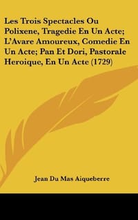 Les Trois Spectacles Ou Polixene, Tragedie En Un Acte; L'Avare Amoureux, Comedie En Un Acte; Pan Et Dori, Pastorale Heroique, En Un Acte