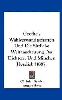 Goethe's Wahlverwandtschaften Und Die Sittliche Weltanschauung Des Dichters, Und Minchen Herzlieb