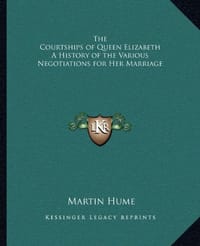 The Courtships of Queen Elizabeth a History of the Various Negotiations for Her Marriage