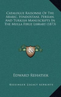 Catalogue Raisonne of the Arabic, Hindostani, Persian, and Turkish Manuscripts in the Mulla Firuz Library