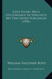 John Stuart Mills Utilitarismus Im Vergleich Mit Dem Seiner John Stuart Mills Utilitarismus Im Vergleich Mit Dem Seiner Vorganger (1906) Vorganger (19