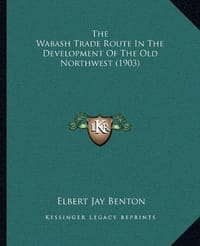 The Wabash Trade Route in the Development of the Old Northwethe Wabash Trade Route in the Development of the Old Northwest