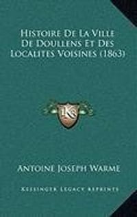 Histoire de La Ville de Doullens Et Des Localites Voisines
