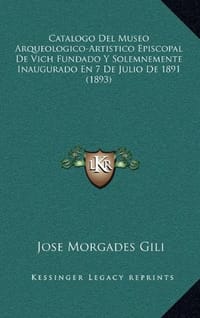Catalogo del Museo Arqueologico-Artistico Episcopal de Vich Fundado y Solemnemente Inaugurado En 7 de Julio de 1891