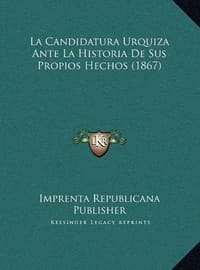 La Candidatura Urquiza Ante La Historia de Sus Propios Hechola Candidatura Urquiza Ante La Historia de Sus Propios Hechos - Imprenta Republicana Publisher