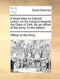 A Short Letter to Colonel Lenox, on His Conduct Towards the Duke of York. by an Officer of the Army. a New Edition.