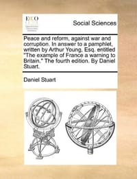 Peace and Reform, Against War and Corruption. in Answer to a Pamphlet, Written by Arthur Young, Esq. Entitled "The Example of France a Warning to Brit - Stuart, Daniel
