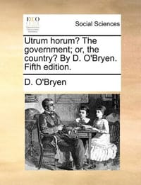 Utrum Horum? the Government; Or, the Country? by D. O'Bryen. Fifth Edition.