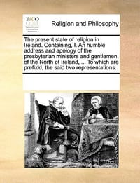The Present State of Religion in Ireland. Containing, I. an Humble Address and Apology of the Presbyterian Ministers and Gentlemen, of the North of Ir - Multiple Contributors
