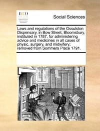 Laws and Regulations of the Ossulston Dispensary, in Bow Street, Bloomsbury, Instituted in 1787, for Administering Advice and Medicines in All Cases o - Multiple Contributors, See Notes