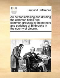 An ACT for Inclosing and Dividing the Common Fields and Common Grounds in the Manors and Parishes of Binbrooke in the County of Lincoln. - Multiple Contributors, See Notes