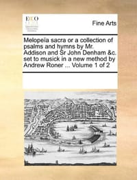 Melopea Sacra or a Collection of Psalms and Hymns by Mr. Addison and Sr John Denham &C. Set to Musick in a New Method by Andrew Roner ... Volume 1 of - Multiple Contributors, See Notes
