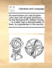 An  Examination of a Late English-Latin and Latin-English Dictionary, by the Reverend Mr. William Young, ... in a Letter from a Schoolmaster, in Town, - Multiple Contributors, See Notes