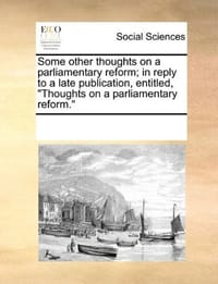 Some Other Thoughts on a Parliamentary Reform; In Reply to a Late Publication, Entitled, "Thoughts on a Parliamentary Reform." - Multiple Contributors, See Notes