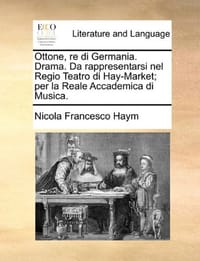 Ottone, Re Di Germania. Drama. Da Rappresentarsi Nel Regio Teatro Di Hay-Market; Per La Reale Accademica Di Musica.