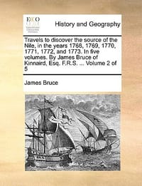 Travels to Discover the Source of the Nile, in the Years 1768, 1769, 1770, 1771, 1772, and 1773. in Five Volumes. by James Bruce of Kinnaird, Esq. F.R - Bruce, James