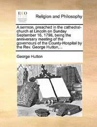 A   Sermon, Preached in the Cathedral-Church at Lincoln on Sunday September 16, 1798, Being the Anniversary Meeting of the Governours of the County-Ho