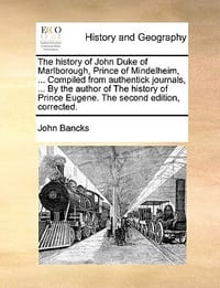 The History of John Duke of Marlborough, Prince of Mindelheim, ... Compiled from Authentick Journals, ... by the Author of the History of Prince Eugen