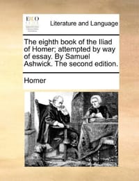 The Eighth Book of the Iliad of Homer; Attempted by Way of Essay. by Samuel Ashwick. the Second Edition.