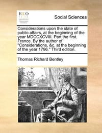 Considerations Upon the State of Public Affairs, at the Beginning of the Year MDCCXCVIII. Part the First. France. by the Author of "Considerations, &C - Bentley, Thomas Richard
