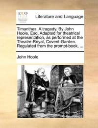 Timanthes. a Tragedy. by John Hoole, Esq. Adapted for Theatrical Representation, as Performed at the Theatre-Royal, Covent-Garden. Regulated from the