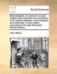 Eikonoklastes. in Answer to a Book Intitled, Eikon Basilike, the Portraiture of His Sacred Majesty in His Solitudes and Sufferings. a New Edition, Cor