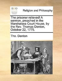 The Prisoner Relieved! a Sermon, Preached in the Marshalsea Court House, by the REV. Thomas Denton, October 22, 1775.