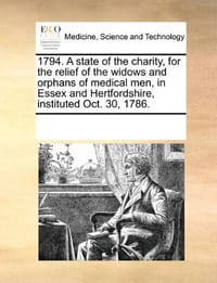 1794. a State of the Charity, for the Relief of the Widows and Orphans of Medical Men, in Essex and Hertfordshire, Instituted Oct. 30, 1786.