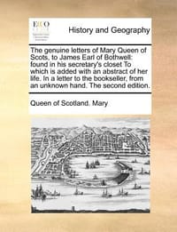 The Genuine Letters of Mary Queen of Scots, to James Earl of Bothwell