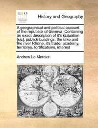A   Geographical and Political Account of the Republick of Geneva. Containing an Exact Description of It's Scituation