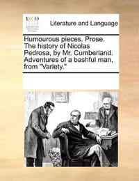 Humourous Pieces. Prose. the History of Nicolas Pedrosa, by Mr. Cumberland. Adventures of a Bashful Man, from "Variety." - Multiple Contributors, See Notes