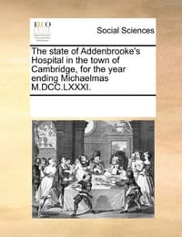 The State of Addenbrooke's Hospital in the Town of Cambridge, for the Year Ending Michaelmas M.DCC.LXXXI. - Multiple Contributors, See Notes