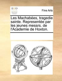 Les Machabes, Tragedie Sainte. Represente Par Les Jeunes Messrs. de L'Academie de Hoxton.