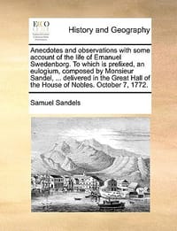 Anecdotes and Observations with Some Account of the Life of Emanuel Swedenborg. to Which Is Prefixed, an Eulogium, Composed by Monsieur Sandel, ... De