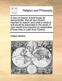 A   Man of Reason. a Brief Essay to Demonstrate, That All Men Should Hearken to Reason; And What a World of Evil Would Be Prevented in the World, If M