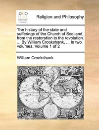 The History of the State and Sufferings of the Church of Scotland, from the Restoration to the Revolution. ... by William Crookshank, ... in Two Volum