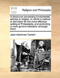 A   Discourse Concerning Fundamental Articles in Religion. in Which a Method Is Laid Down for the More Effectual Uniting of Protestants, and Promoting