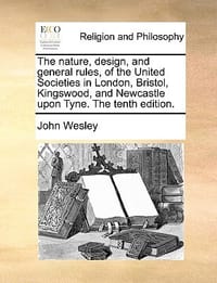 The Nature, Design, and General Rules, of the United Societies in London, Bristol, Kingswood, and Newcastle Upon Tyne. the Tenth Edition.