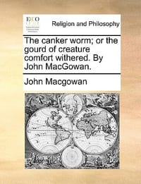 The Canker Worm; Or the Gourd of Creature Comfort Withered. by John Macgowan.