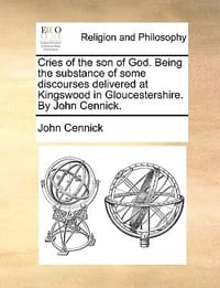 Cries of the Son of God. Being the Substance of Some Discourses Delivered at Kingswood in Gloucestershire. by John Cennick.