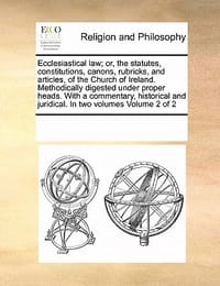 Ecclesiastical Law; Or, the Statutes, Constitutions, Canons, Rubricks, and Articles, of the Church of Ireland. Methodically Digested Under Proper Head
