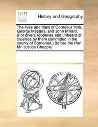 The Lives and Trials of Cornelius York, George Masters, and John Millard. (for Divers Robberies and Unheard of Cruelties by Them Committed in the Coun - Multiple Contributors