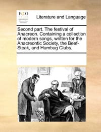 Second Part. the Festival of Anacreon. Containing a Collection of Modern Songs, Written for the Anacreontic Society, the Beef-Steak, and Humbug Clubs. - Multiple Contributors, See Notes