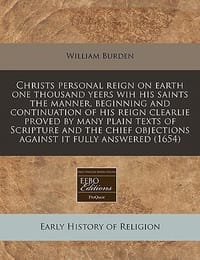 Christs Personal Reign on Earth One Thousand Yeers Wih His Saints the Manner, Beginning and Continuation of His Reign Clearlie Proved by Many Plain Te